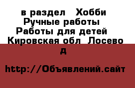  в раздел : Хобби. Ручные работы » Работы для детей . Кировская обл.,Лосево д.
